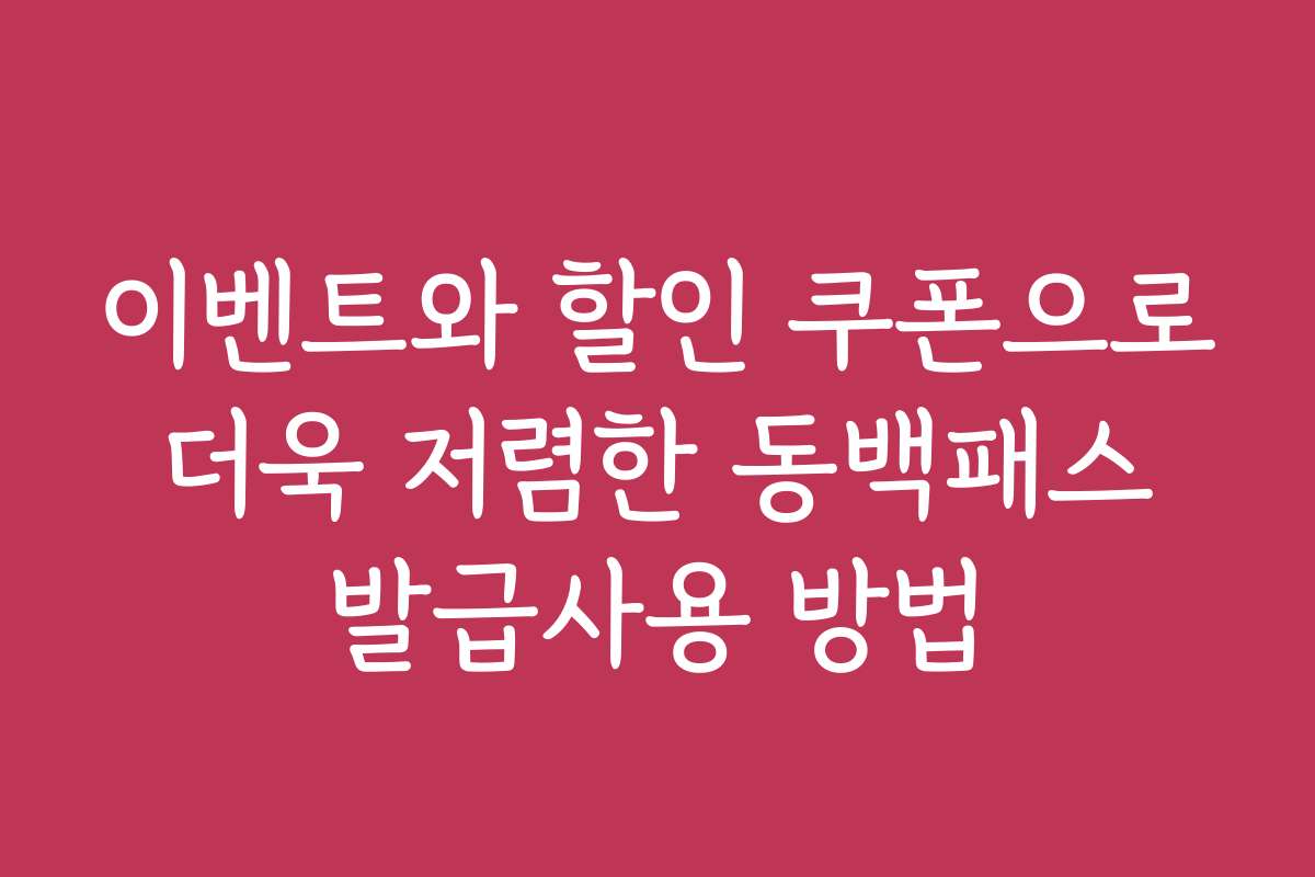 이벤트와 할인 쿠폰으로 더욱 저렴한 동백패스 발급사용 방법