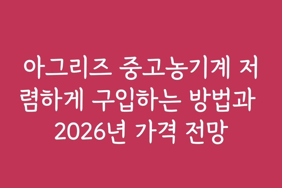 아그리즈 중고농기계 저렴하게 구입하는 방법과 2026년 가격 전망