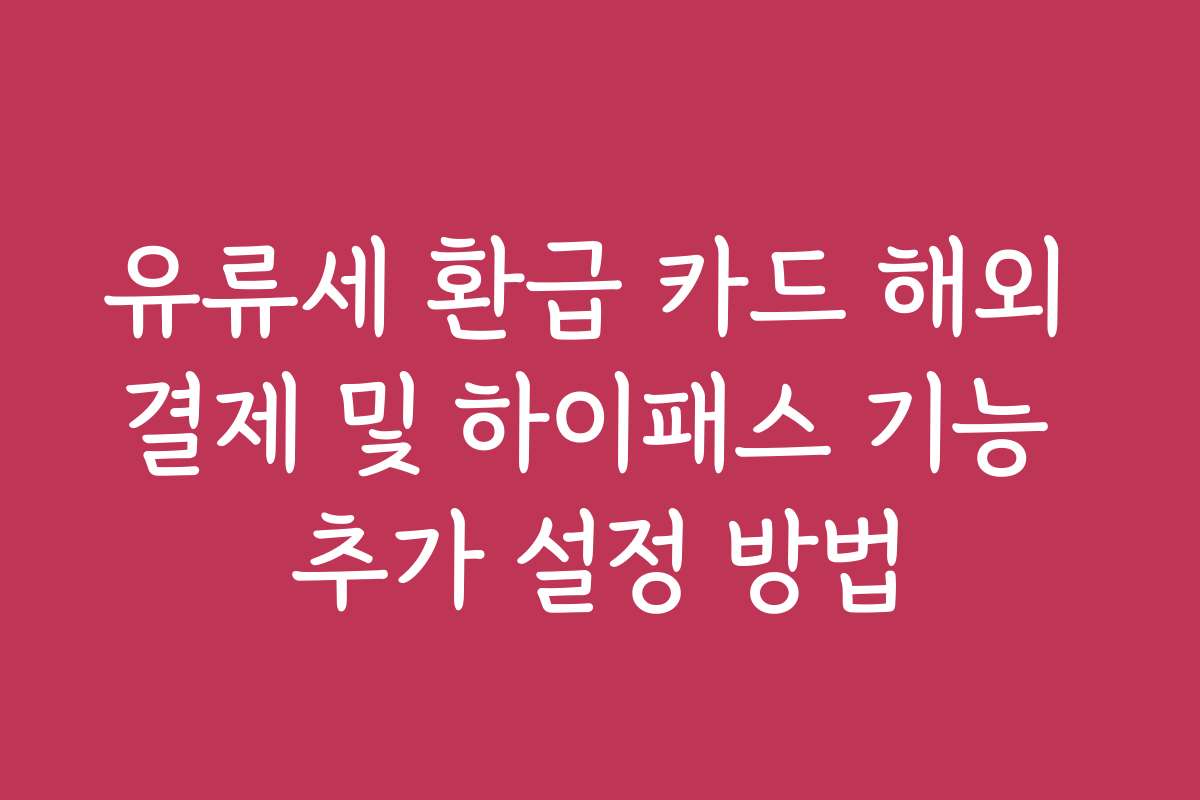 유류세 환급 카드 해외 결제 및 하이패스 기능 추가 설정 방법