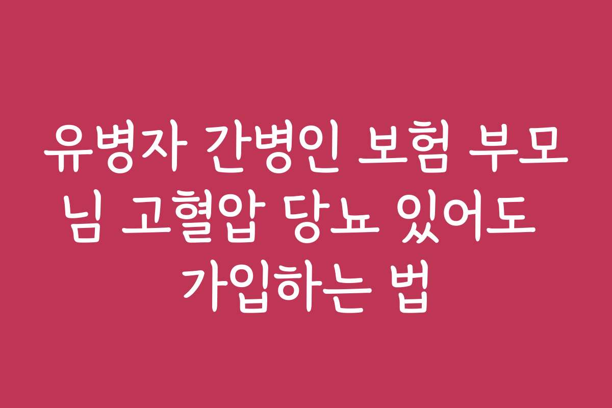 유병자 간병인 보험 부모님 고혈압 당뇨 있어도 가입하는 법