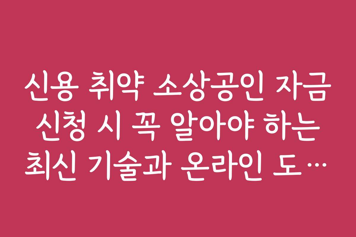 신용 취약 소상공인 자금 신청 시 꼭 알아야 하는 최신 기술과 온라인 도구 활용법