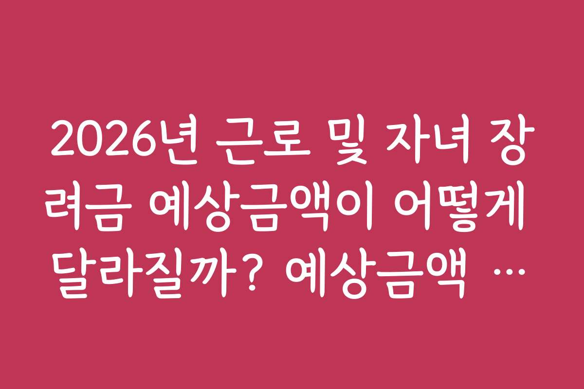 2026년 근로 및 자녀 장려금 예상금액이 어떻게 달라질까? 예상금액 분석