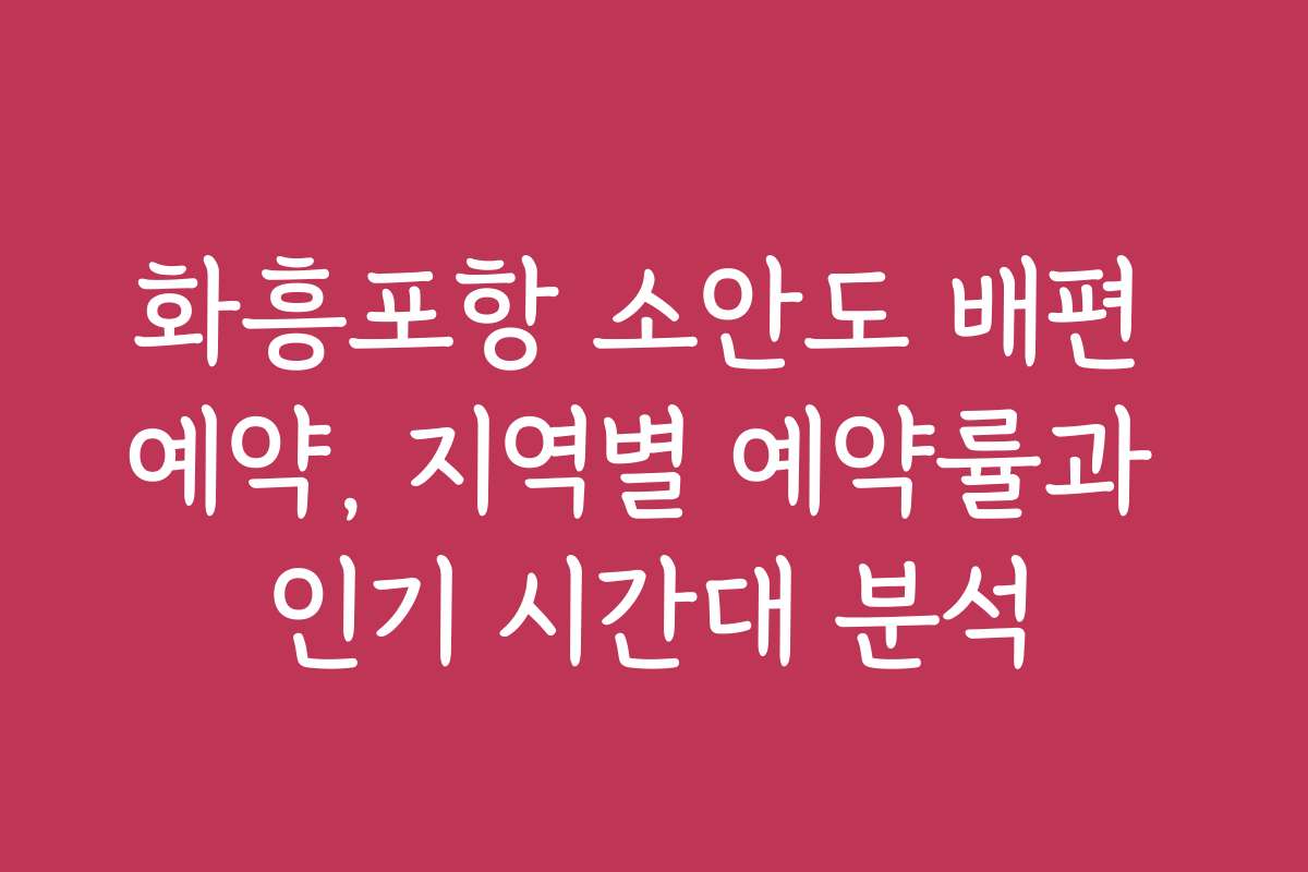 화흥포항 소안도 배편 예약, 지역별 예약률과 인기 시간대 분석
