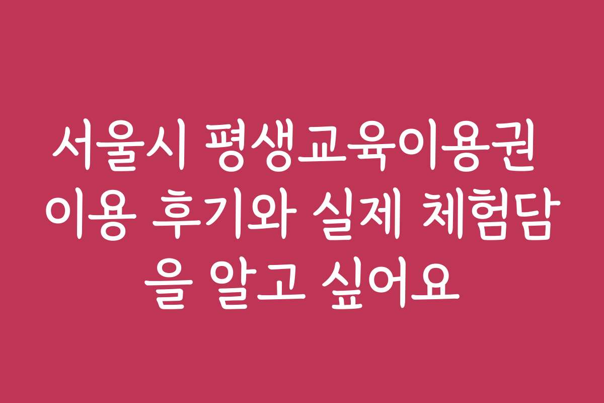 서울시 평생교육이용권 이용 후기와 실제 체험담을 알고 싶어요