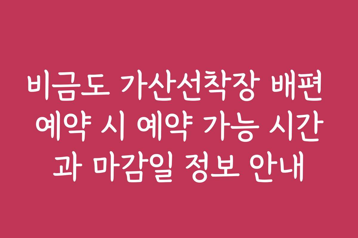 비금도 가산선착장 배편 예약 시 예약 가능 시간과 마감일 정보 안내