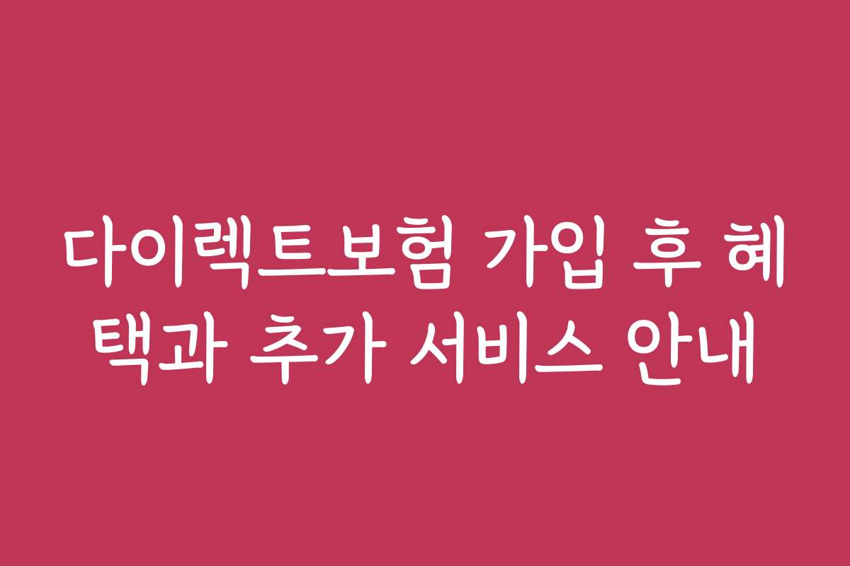 다이렉트보험 가입 후 혜택과 추가 서비스 안내