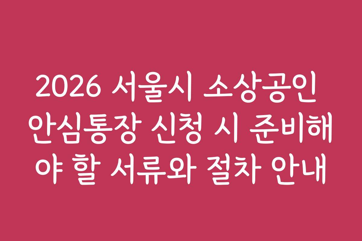 2026 서울시 소상공인 안심통장 신청 시 준비해야 할 서류와 절차 안내