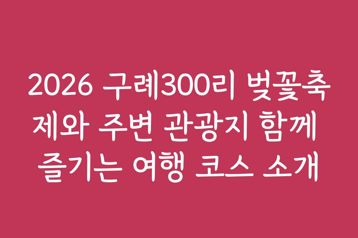 2026 구례300리 벚꽃축제와 주변 관광지 함께 즐기는 여행 코스 소개
