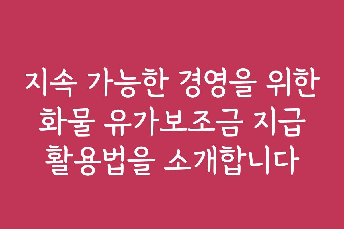 지속 가능한 경영을 위한 화물 유가보조금 지급 활용법을 소개합니다