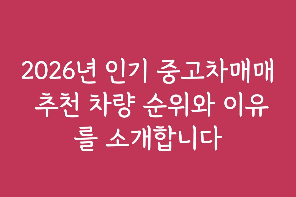 2026년 인기 중고차매매 추천 차량 순위와 이유를 소개합니다