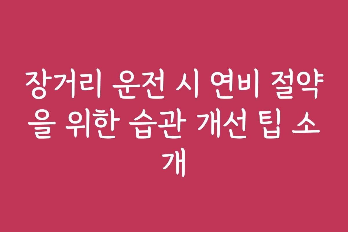 장거리 운전 시 연비 절약을 위한 습관 개선 팁 소개