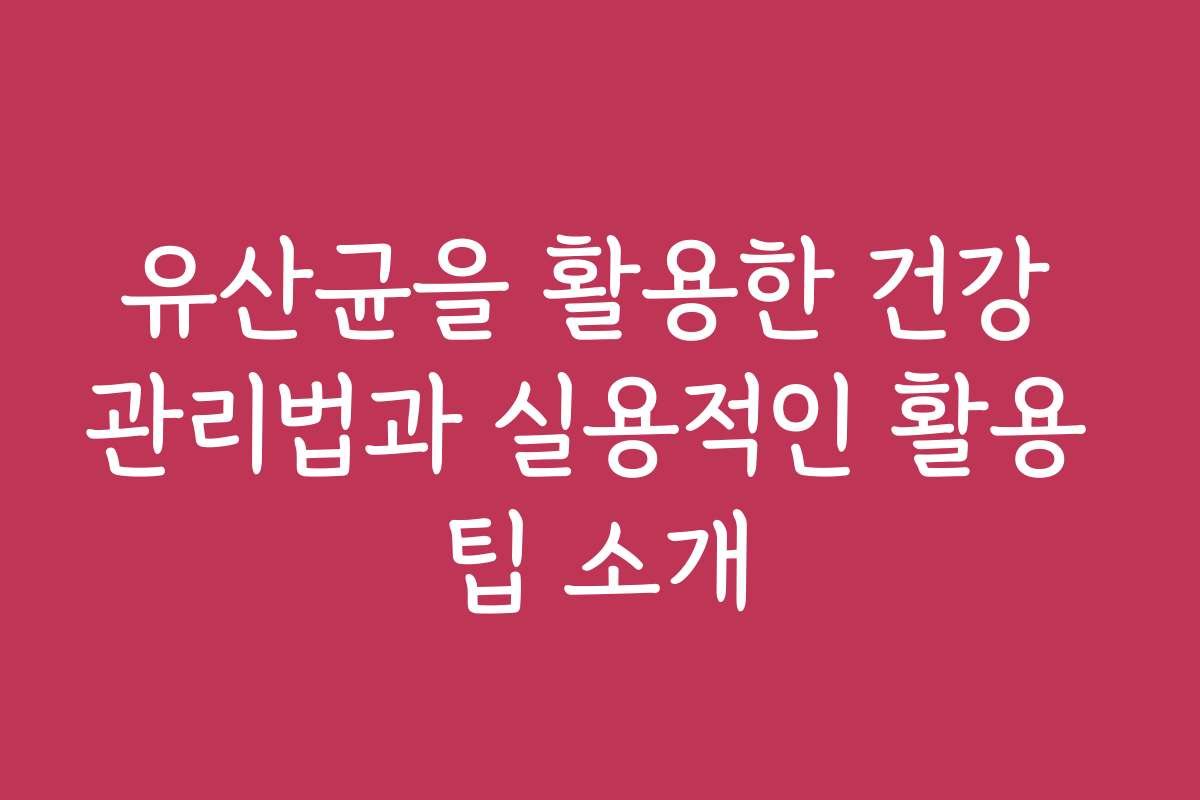 유산균을 활용한 건강 관리법과 실용적인 활용 팁 소개