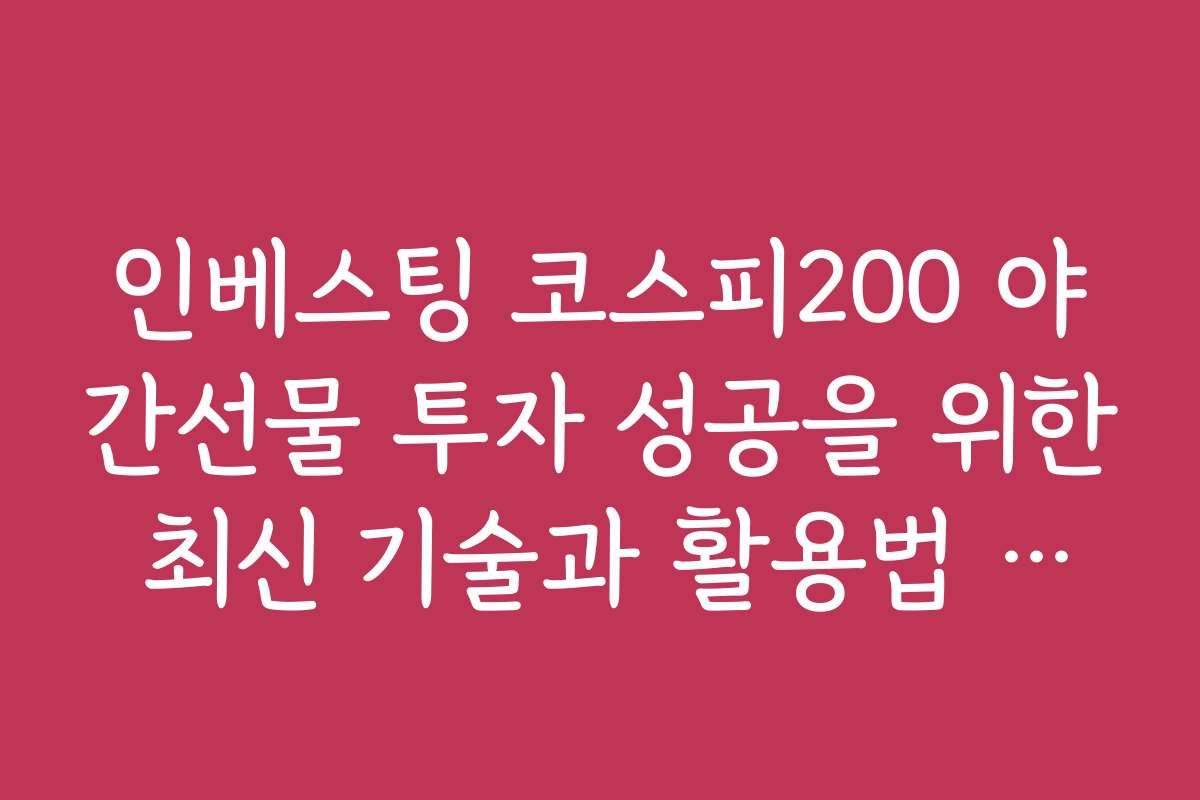 인베스팅 코스피200 야간선물 투자 성공을 위한 최신 기술과 활용법 소개
