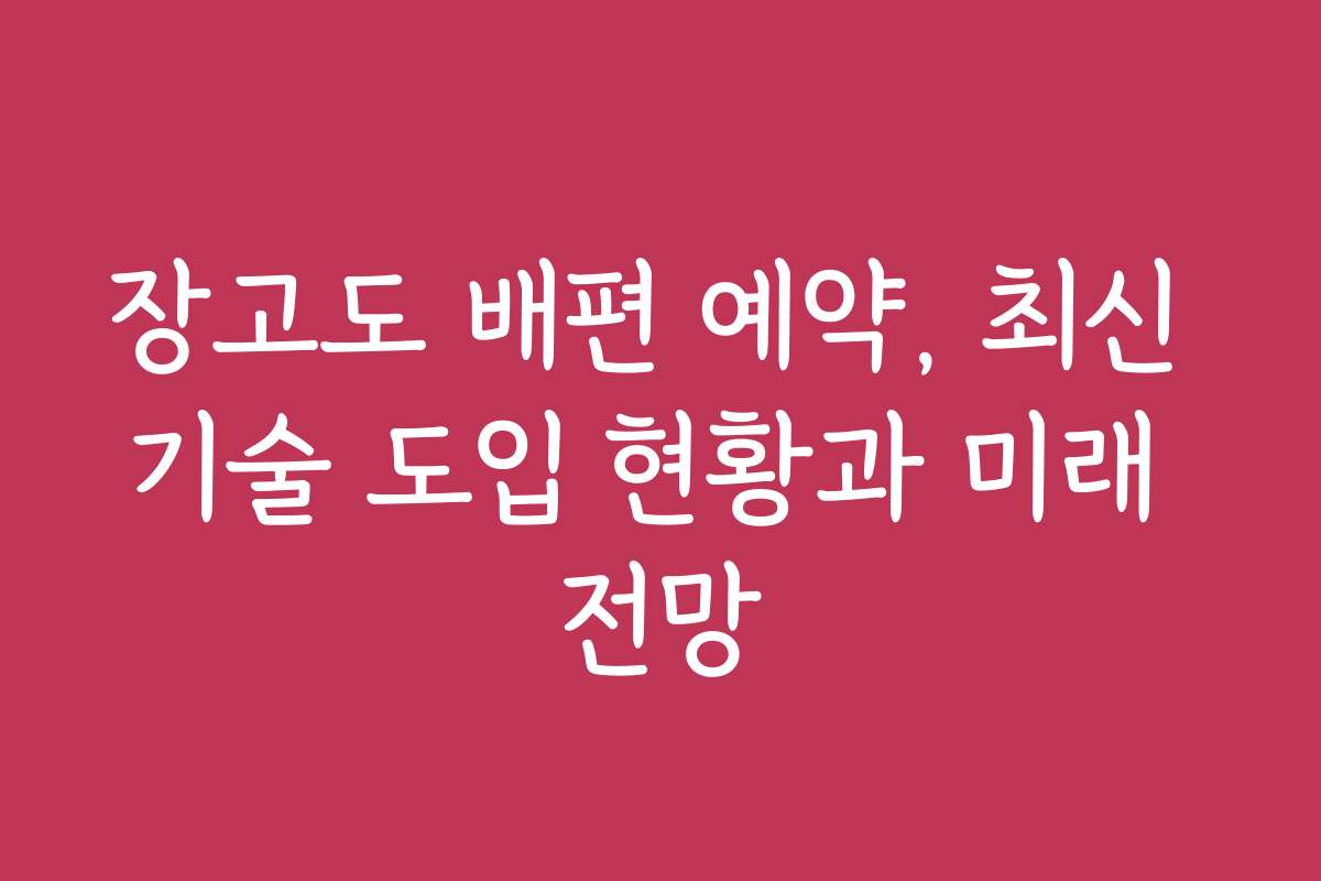 장고도 배편 예약, 최신 기술 도입 현황과 미래 전망