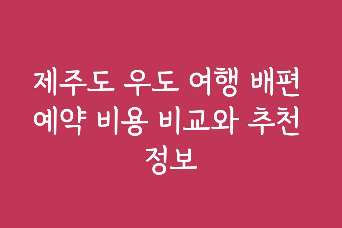 제주도 우도 여행 배편 예약 비용 비교와 추천 정보