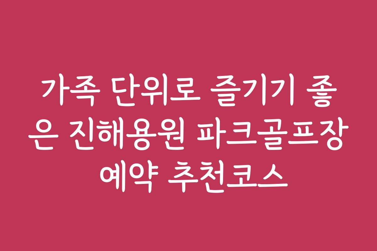 가족 단위로 즐기기 좋은 진해용원 파크골프장 예약 추천코스