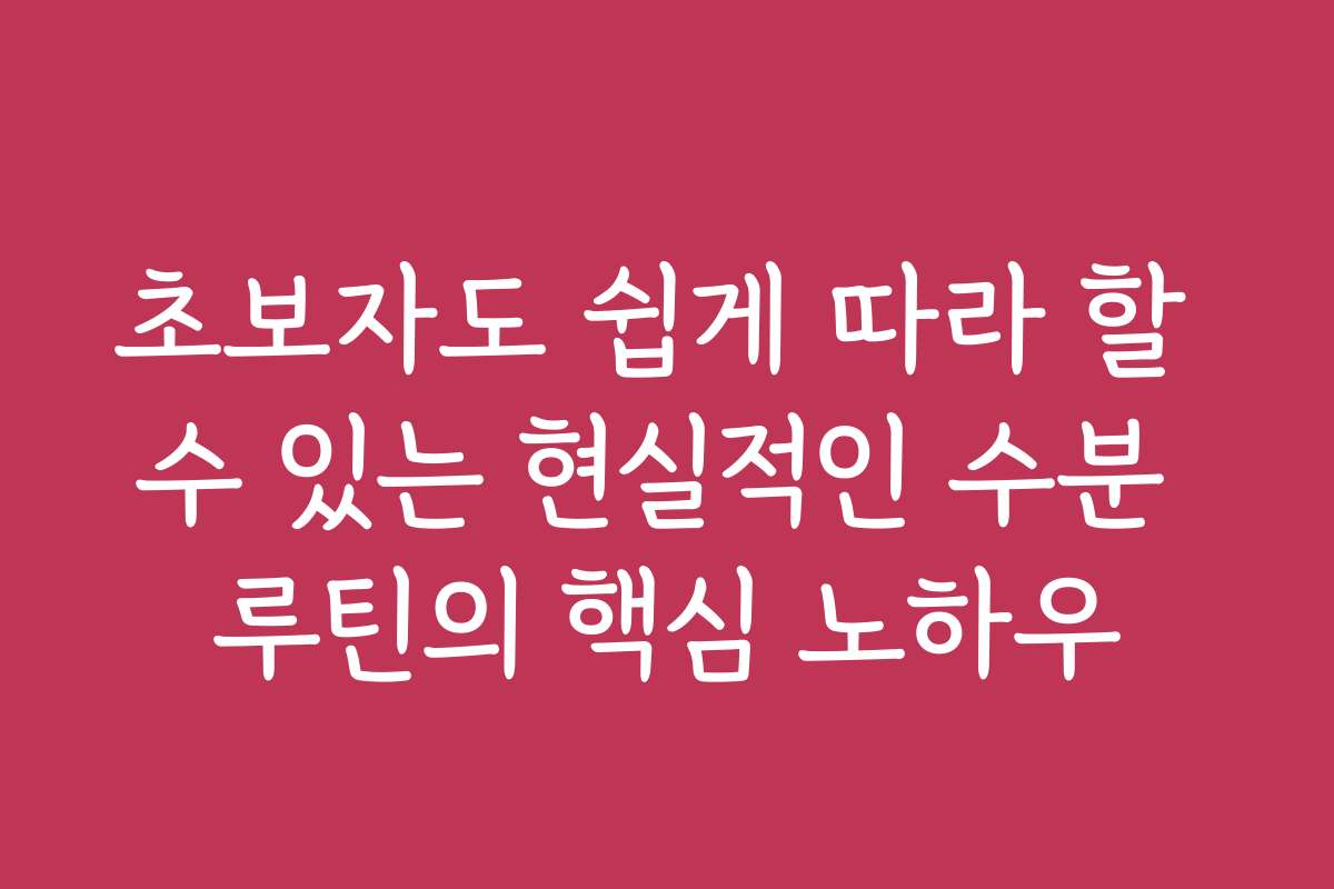 초보자도 쉽게 따라 할 수 있는 현실적인 수분 루틴의 핵심 노하우