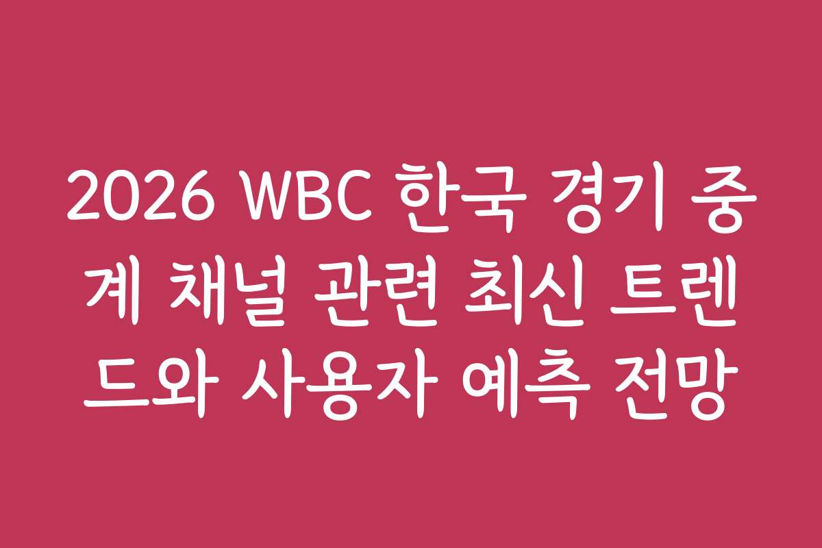 2026 WBC 한국 경기 중계 채널 관련 최신 트렌드와 사용자 예측 전망