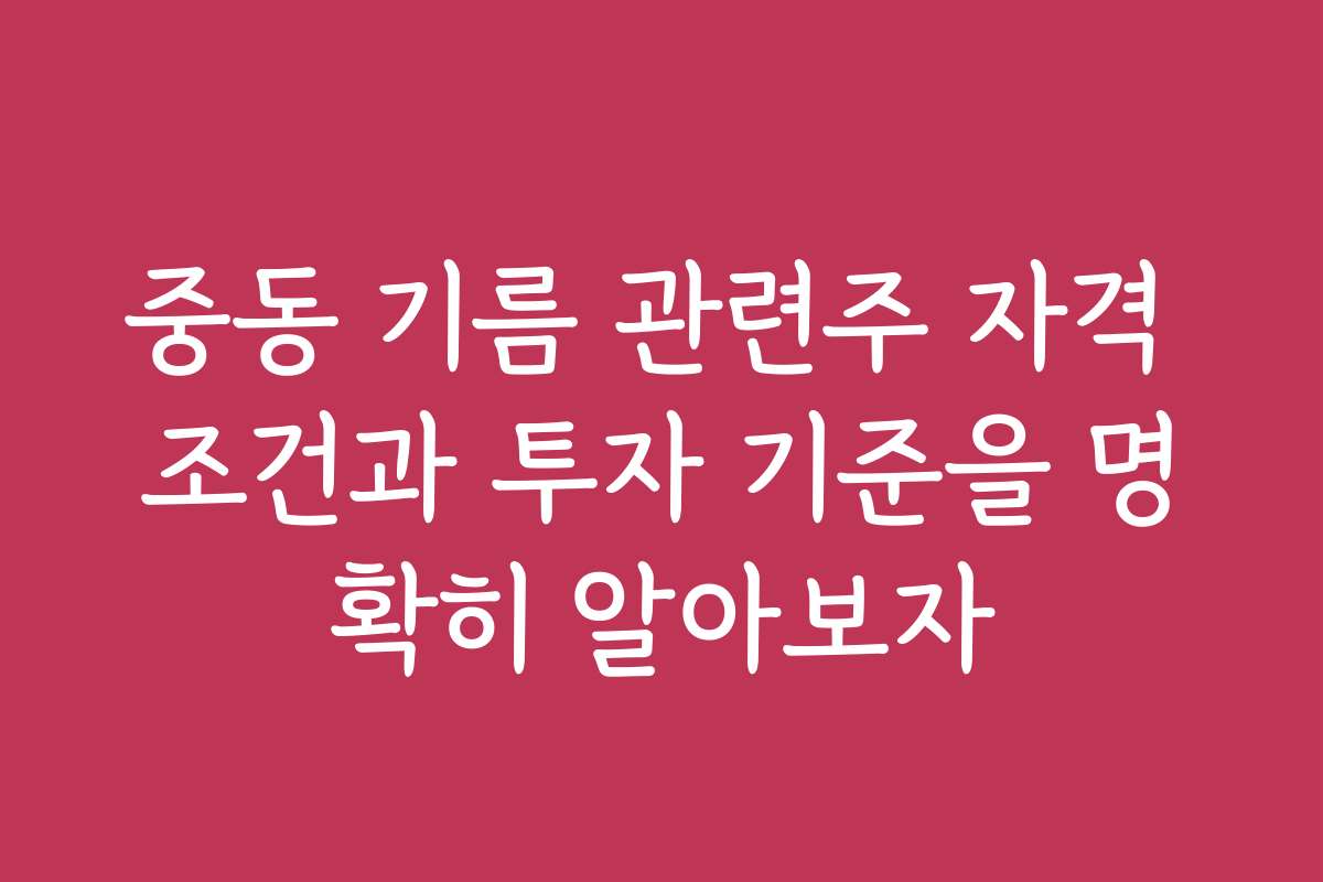 중동 기름 관련주 자격 조건과 투자 기준을 명확히 알아보자