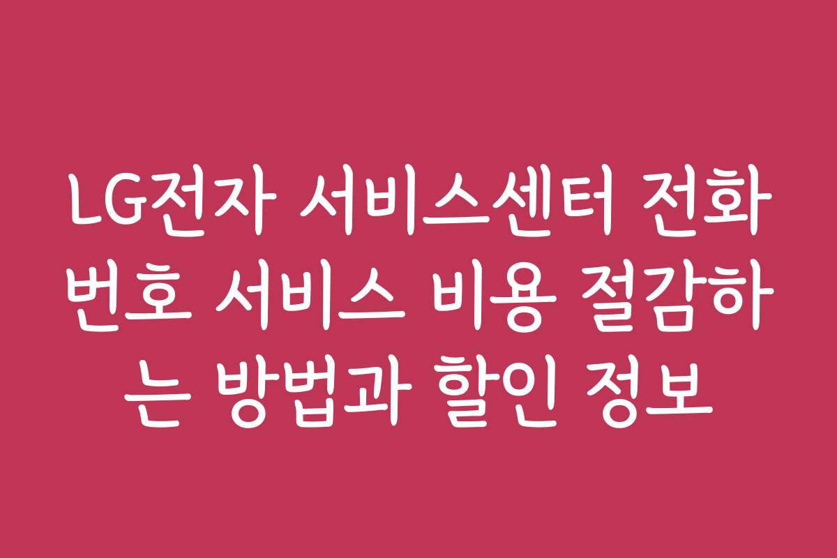 LG전자 서비스센터 전화번호 서비스 비용 절감하는 방법과 할인 정보