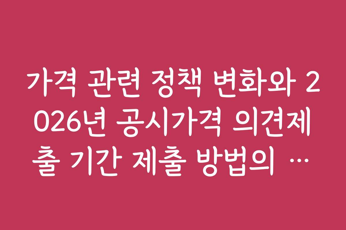 가격 관련 정책 변화와 2026년 공시가격 의견제출 기간 제출 방법의 연계성