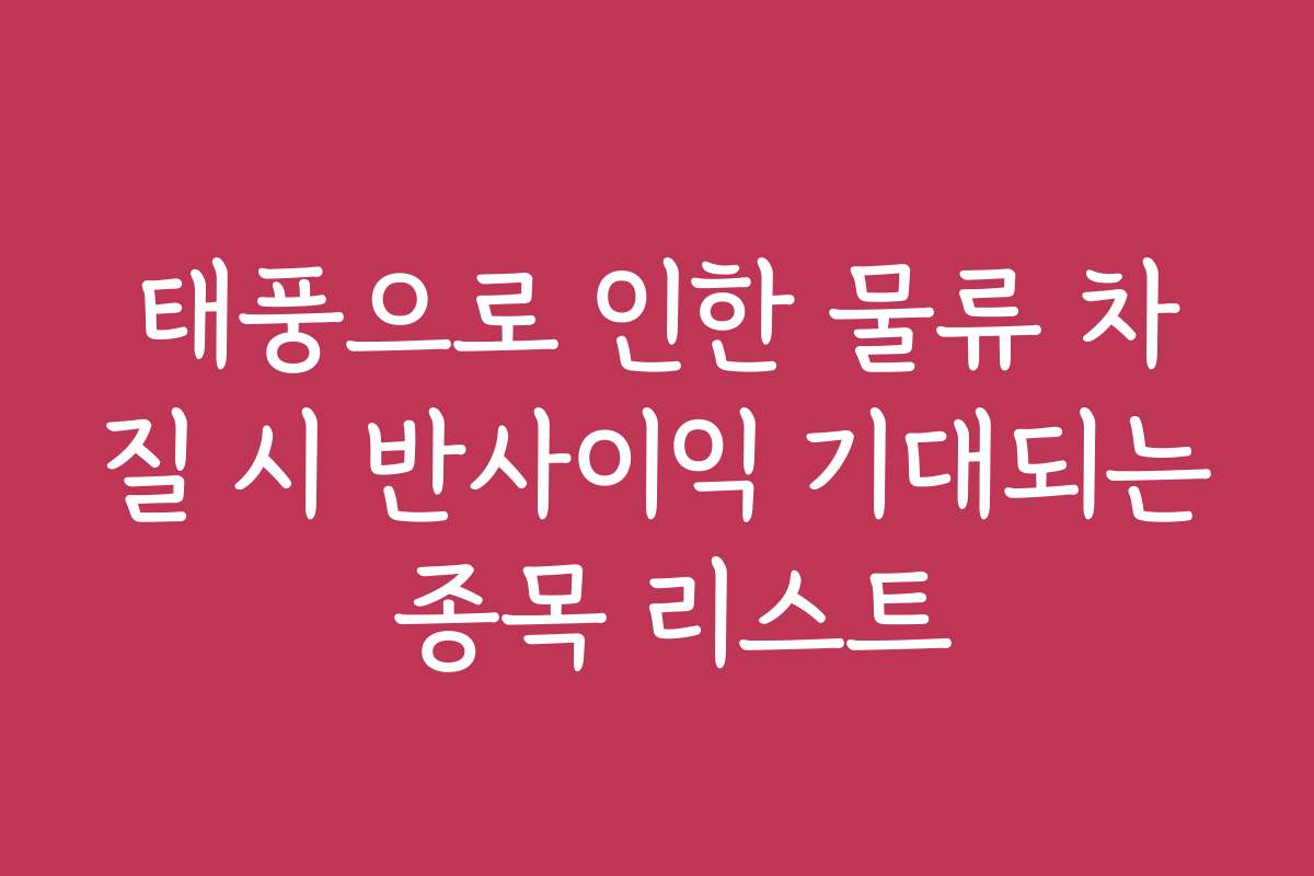 태풍으로 인한 물류 차질 시 반사이익 기대되는 종목 리스트