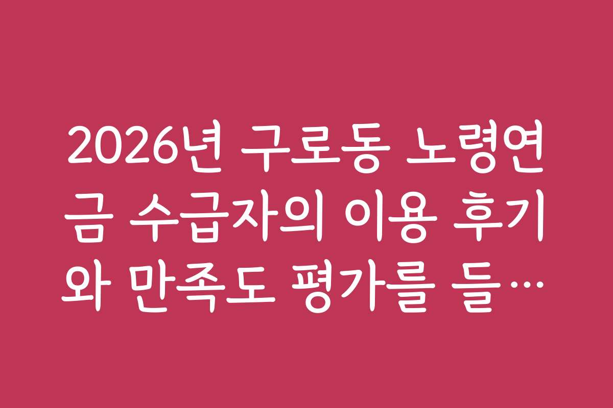 2026년 구로동 노령연금 수급자의 이용 후기와 만족도 평가를 들어보세요