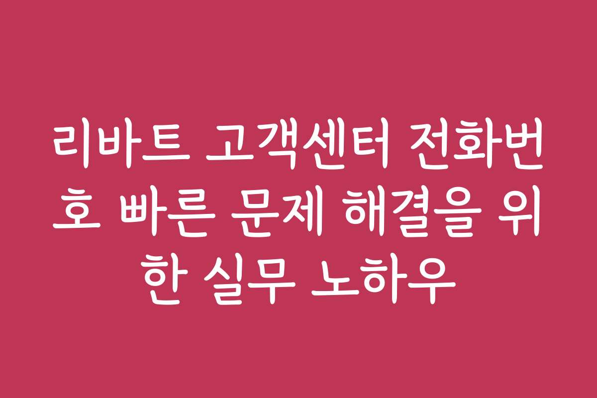 리바트 고객센터 전화번호 빠른 문제 해결을 위한 실무 노하우