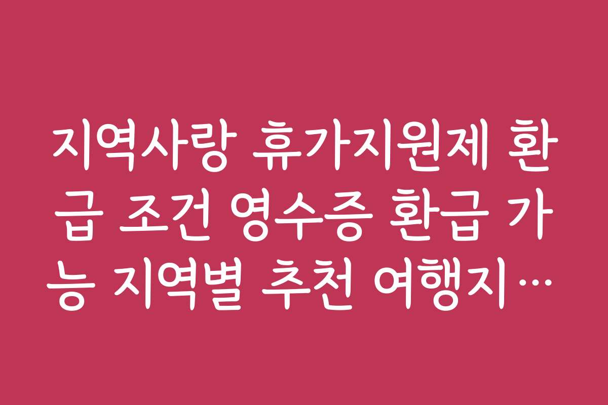 지역사랑 휴가지원제 환급 조건 영수증 환급 가능 지역별 추천 여행지와 후기