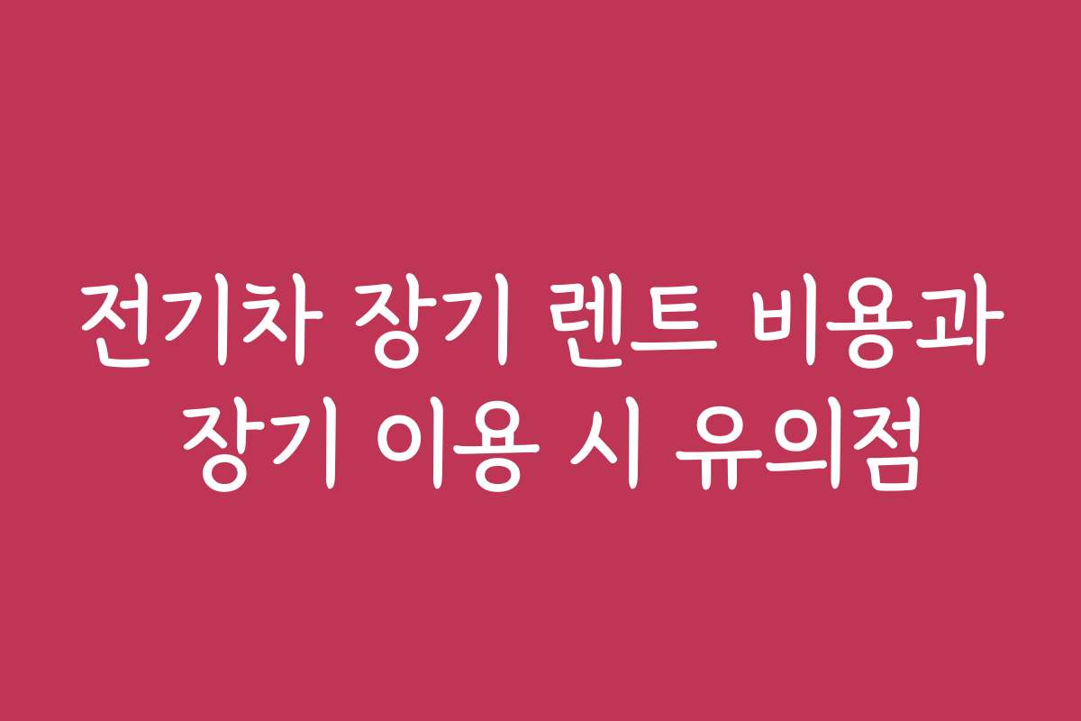 전기차 장기 렌트 비용과 장기 이용 시 유의점