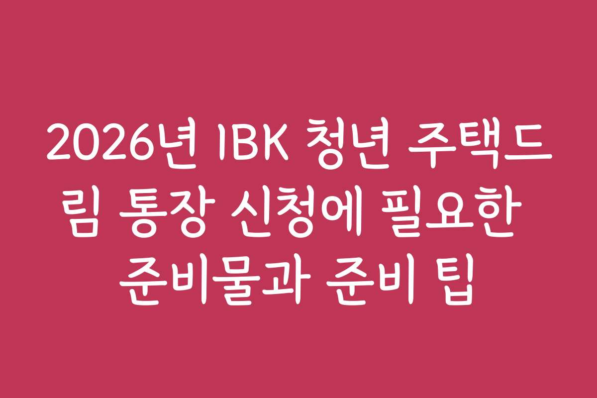 2026년 IBK 청년 주택드림 통장 신청에 필요한 준비물과 준비 팁