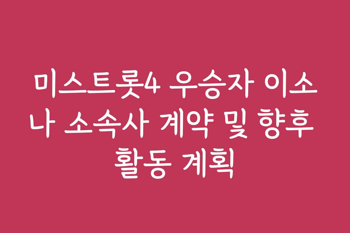 미스트롯4 우승자 이소나 소속사 계약 및 향후 활동 계획