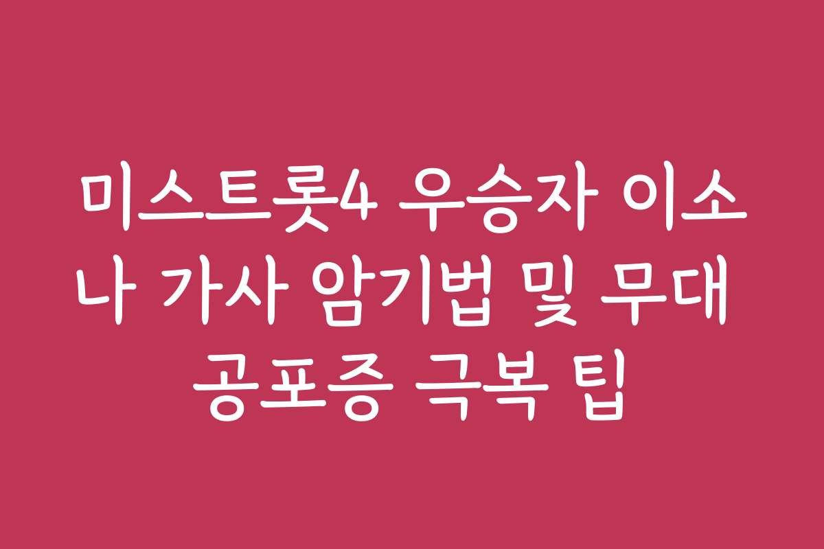 미스트롯4 우승자 이소나 가사 암기법 및 무대 공포증 극복 팁