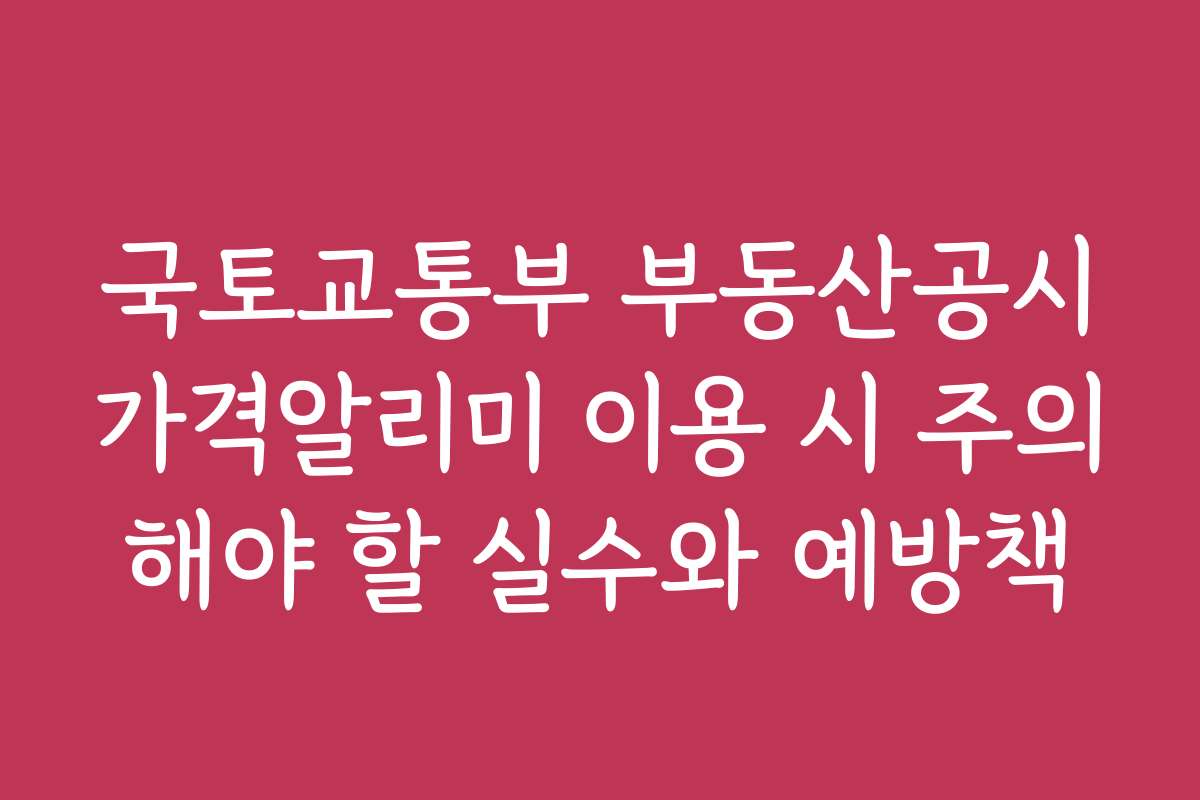 국토교통부 부동산공시가격알리미 이용 시 주의해야 할 실수와 예방책