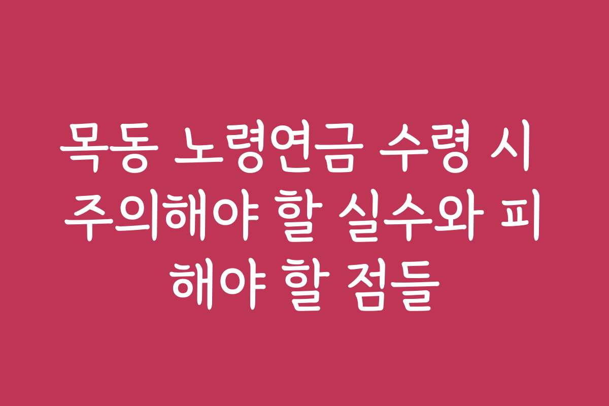 목동 노령연금 수령 시 주의해야 할 실수와 피해야 할 점들