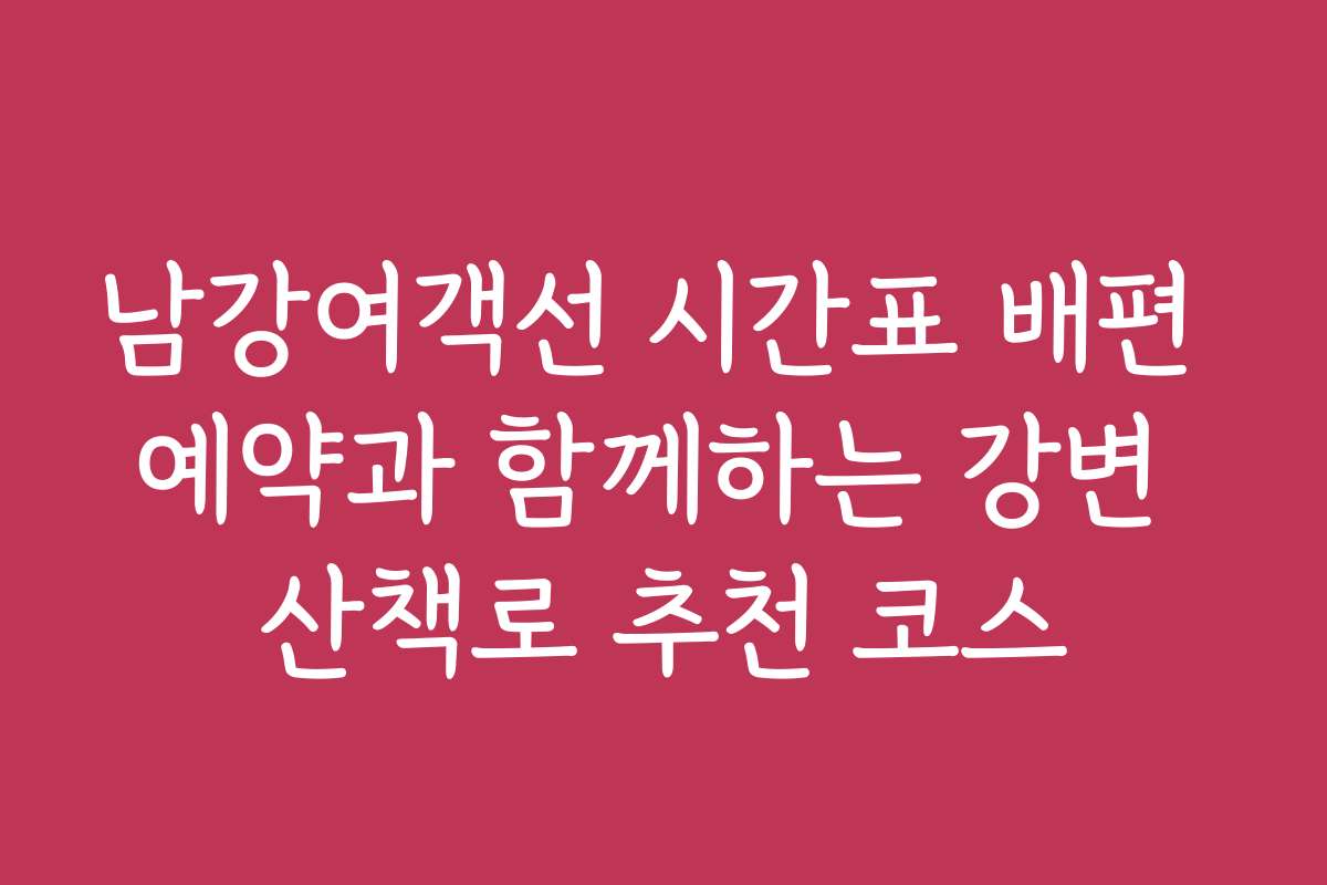 남강여객선 시간표 배편 예약과 함께하는 강변 산책로 추천 코스