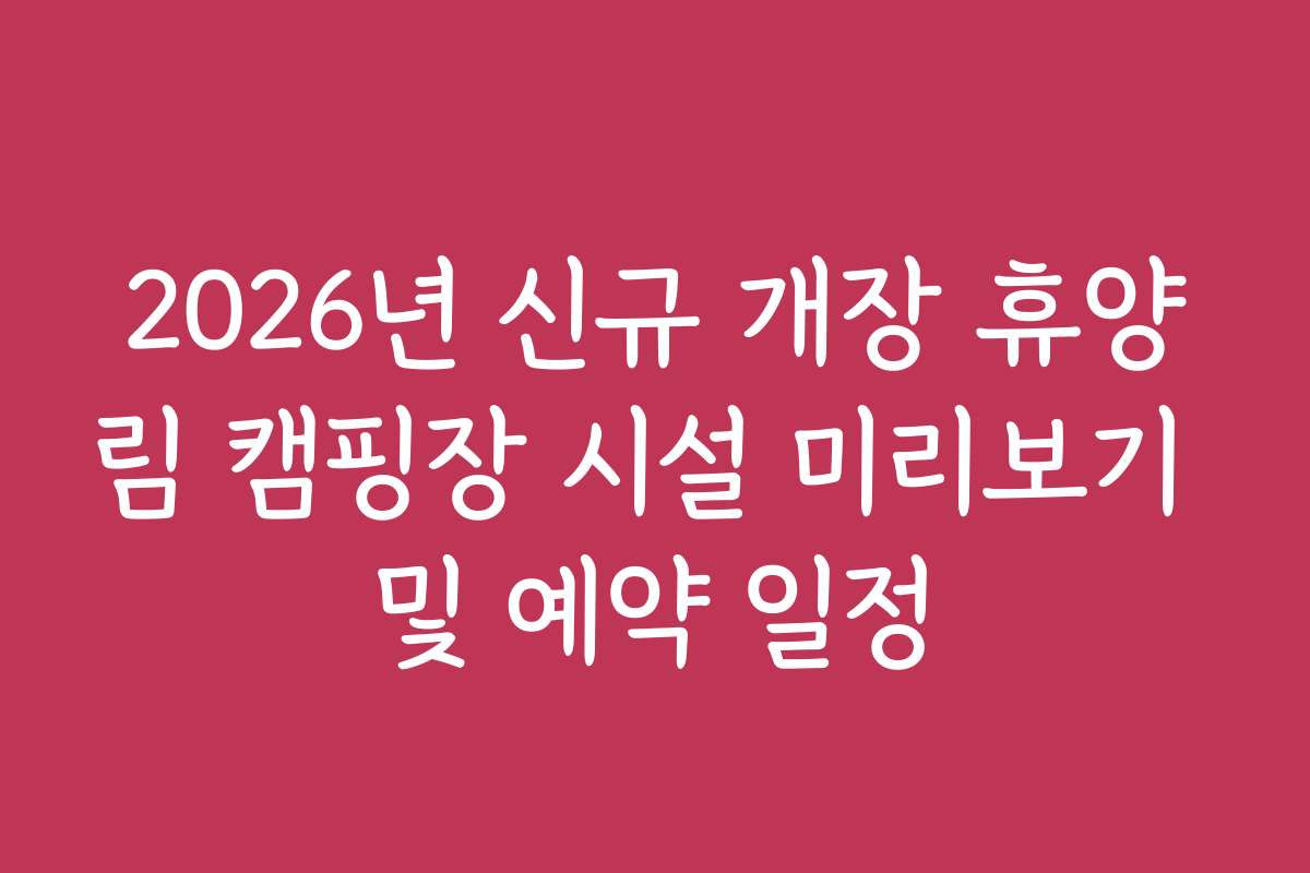 2026년 신규 개장 휴양림 캠핑장 시설 미리보기 및 예약 일정