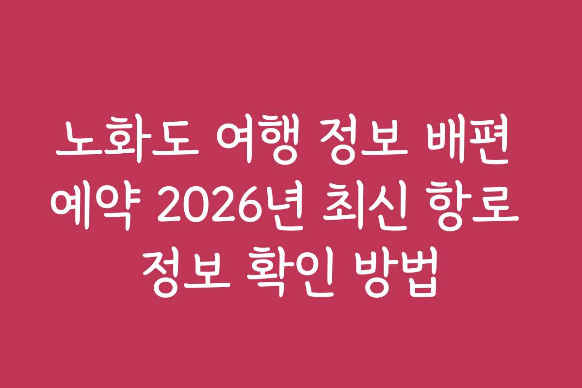 노화도 여행 정보 배편 예약 2026년 최신 항로 정보 확인 방법