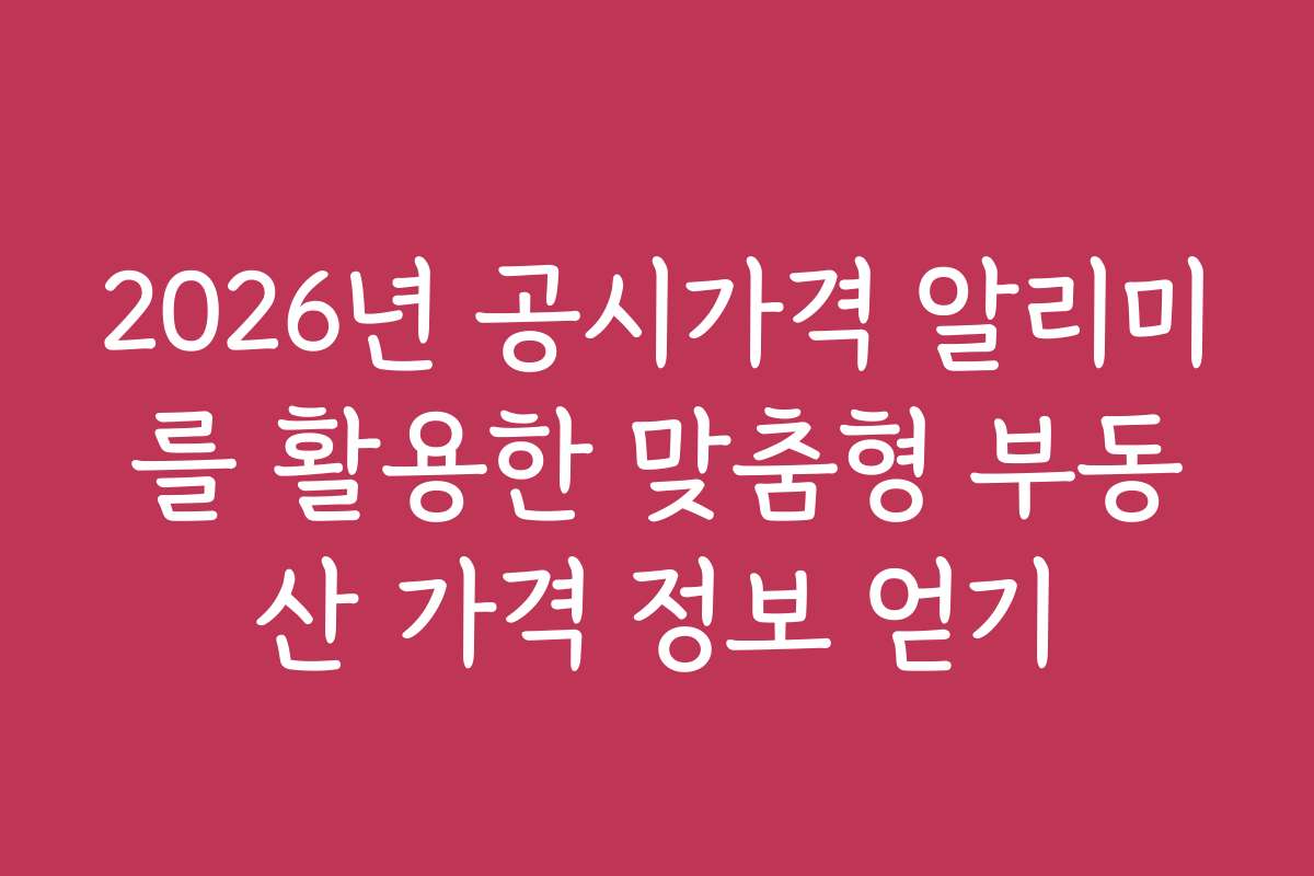 2026년 공시가격 알리미를 활용한 맞춤형 부동산 가격 정보 얻기