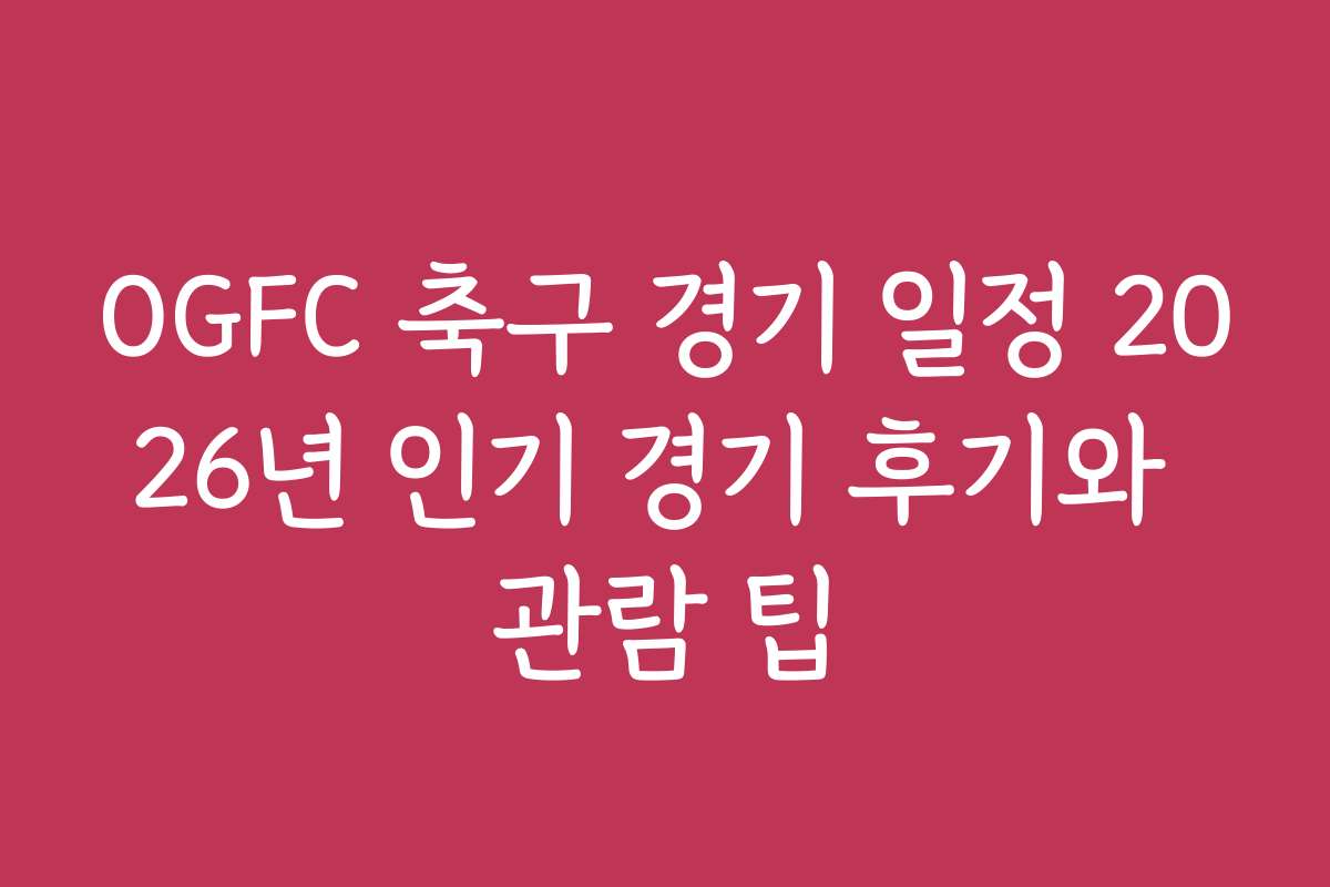 OGFC 축구 경기 일정 2026년 인기 경기 후기와 관람 팁