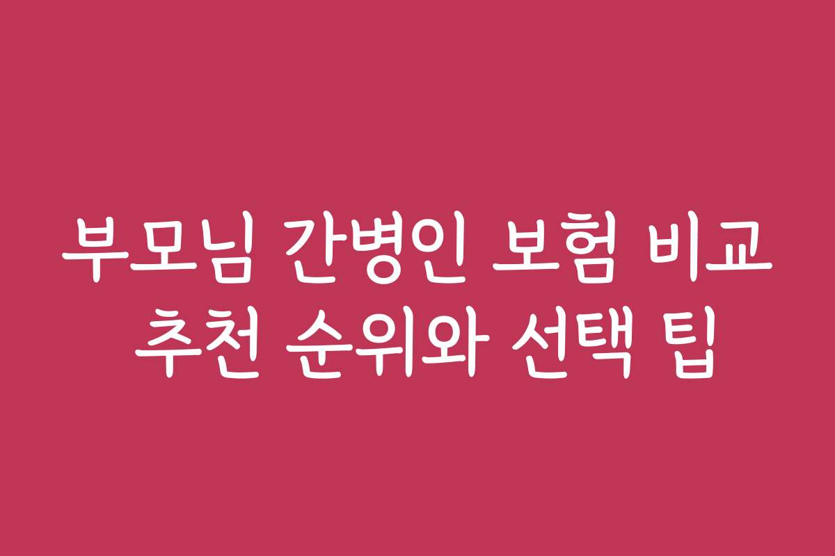 부모님 간병인 보험 비교 추천 순위와 선택 팁