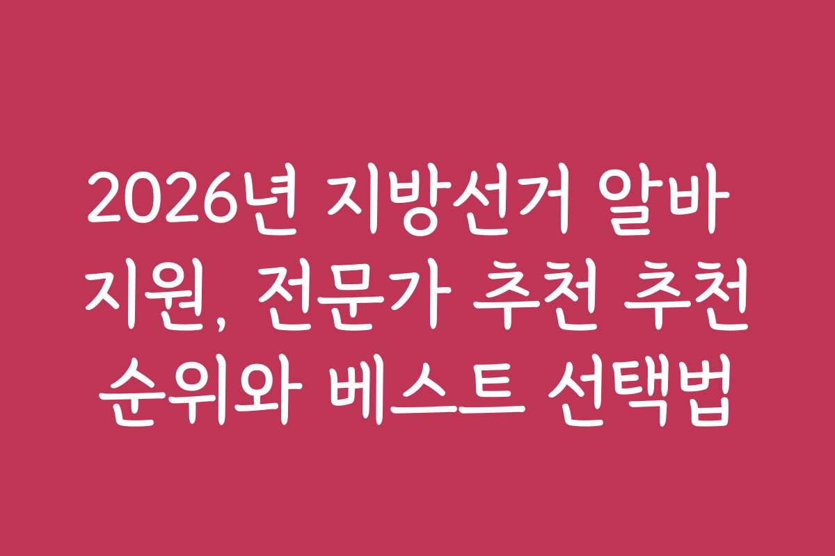 2026년 지방선거 알바 지원, 전문가 추천 추천순위와 베스트 선택법