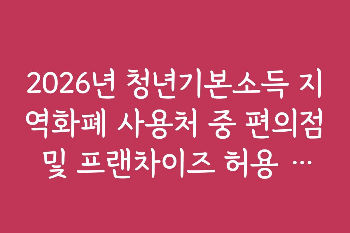 2026년 청년기본소득 지역화폐 사용처 중 편의점 및 프랜차이즈 허용 범위