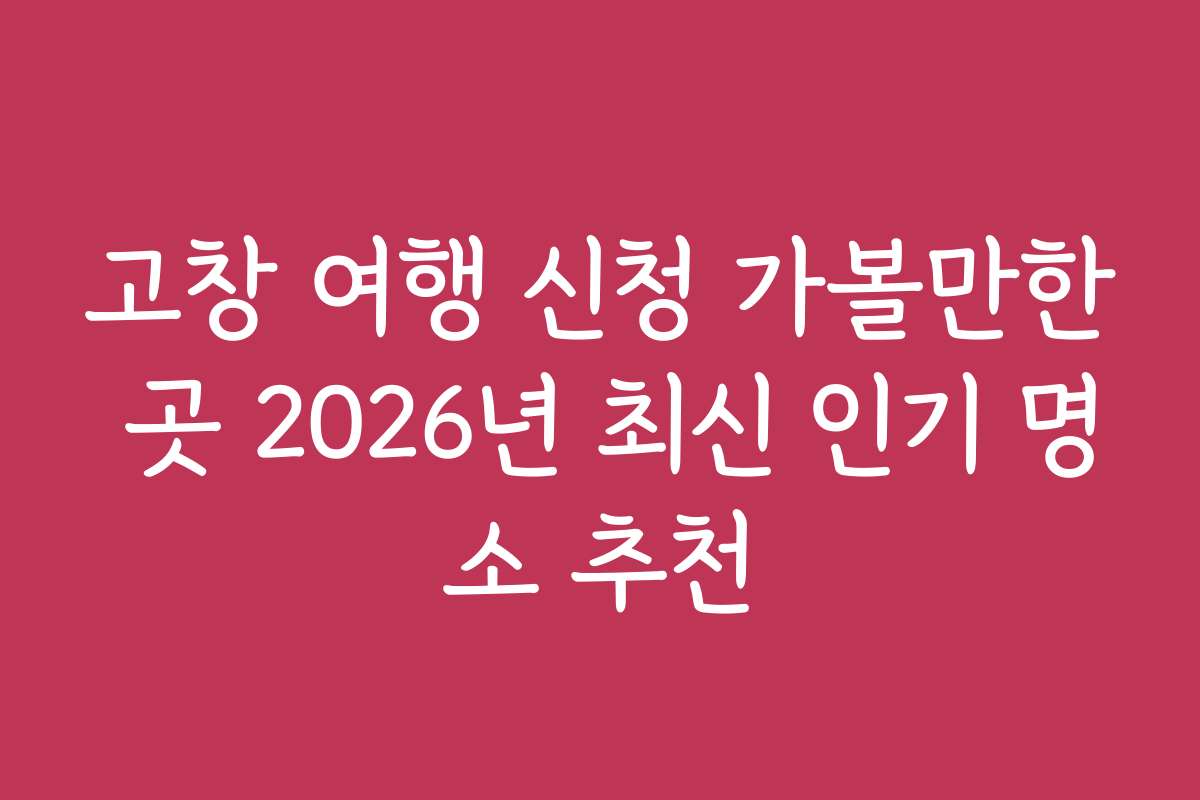 고창 여행 신청 가볼만한 곳 2026년 최신 인기 명소 추천