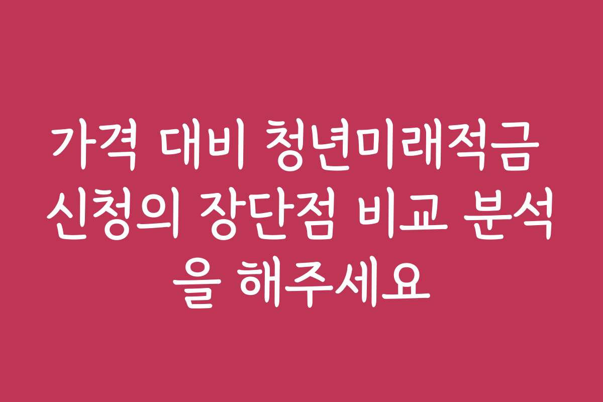 가격 대비 청년미래적금 신청의 장단점 비교 분석을 해주세요