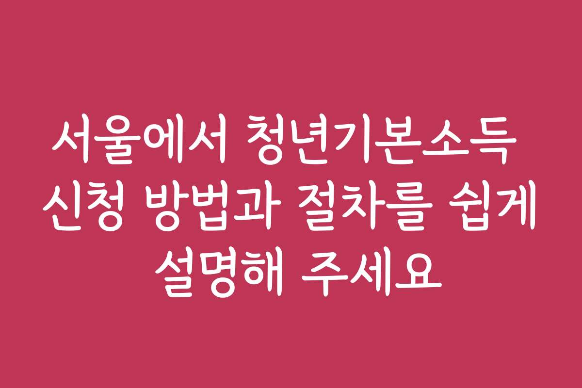 서울에서 청년기본소득 신청 방법과 절차를 쉽게 설명해 주세요