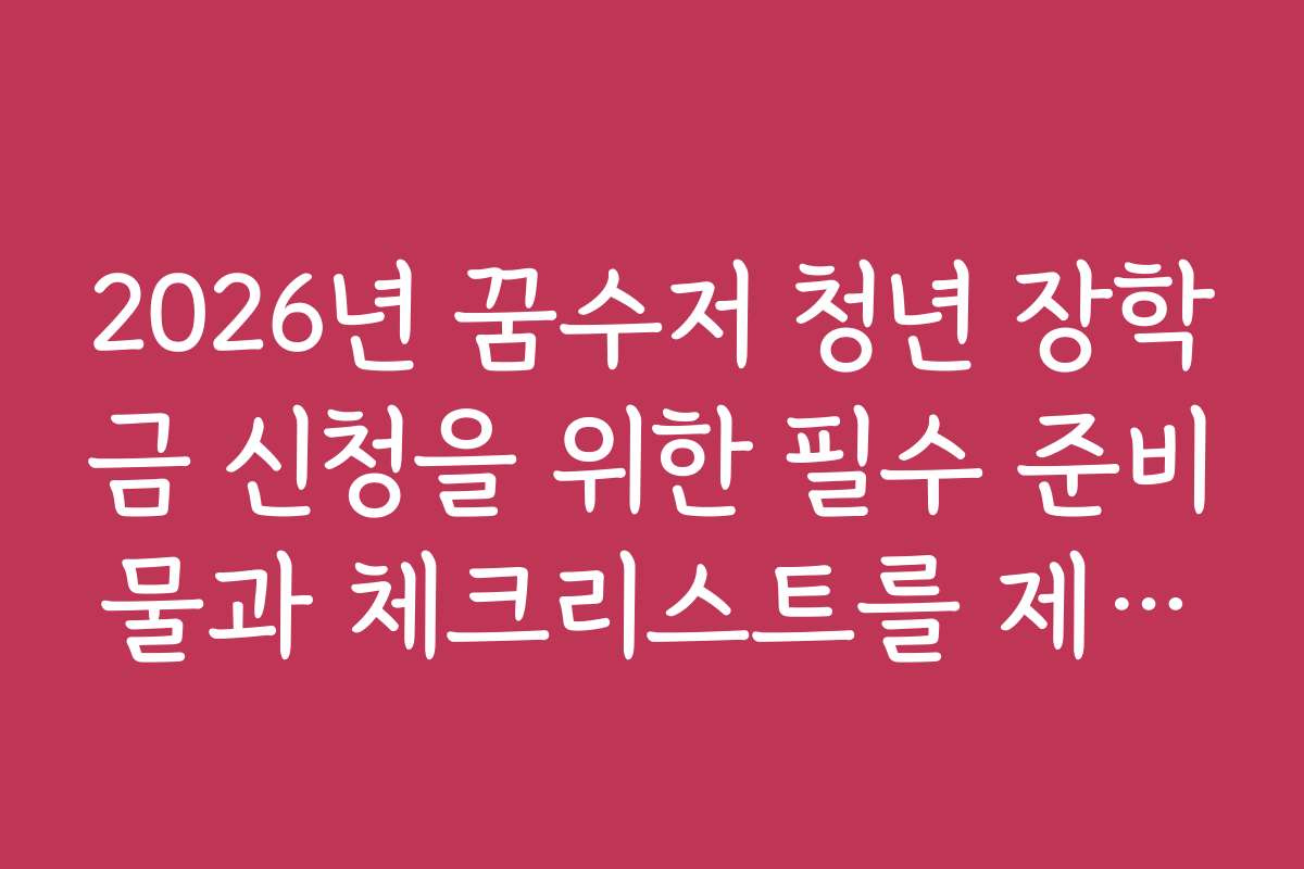 2026년 꿈수저 청년 장학금 신청을 위한 필수 준비물과 체크리스트를 제공해 주세요