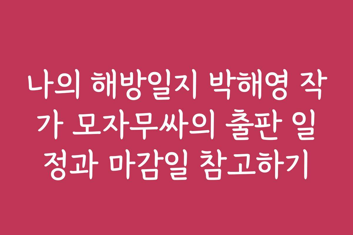 나의 해방일지 박해영 작가 모자무싸의 출판 일정과 마감일 참고하기