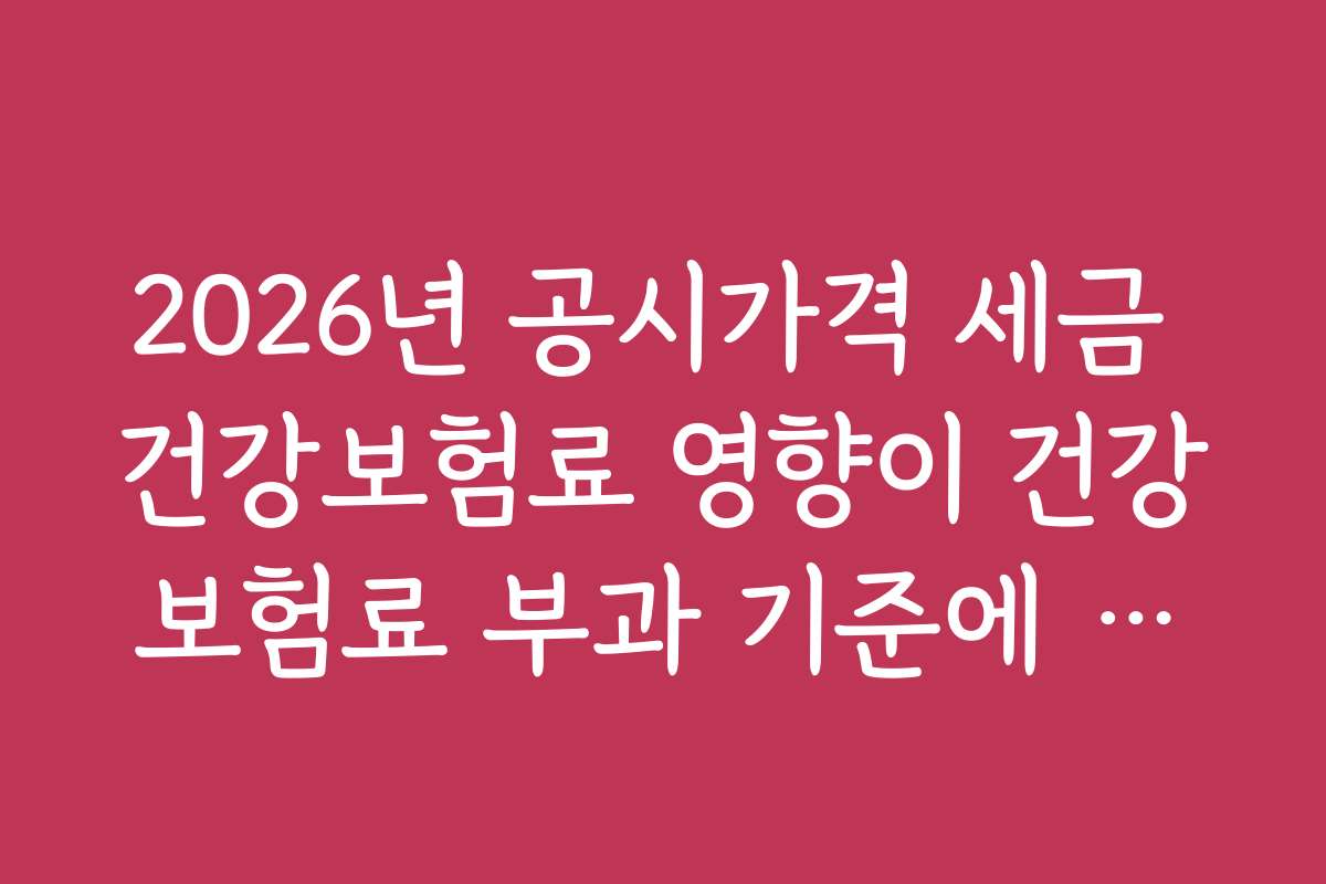 2026년 공시가격 세금 건강보험료 영향이 건강보험료 부과 기준에 따른 실무 가이드