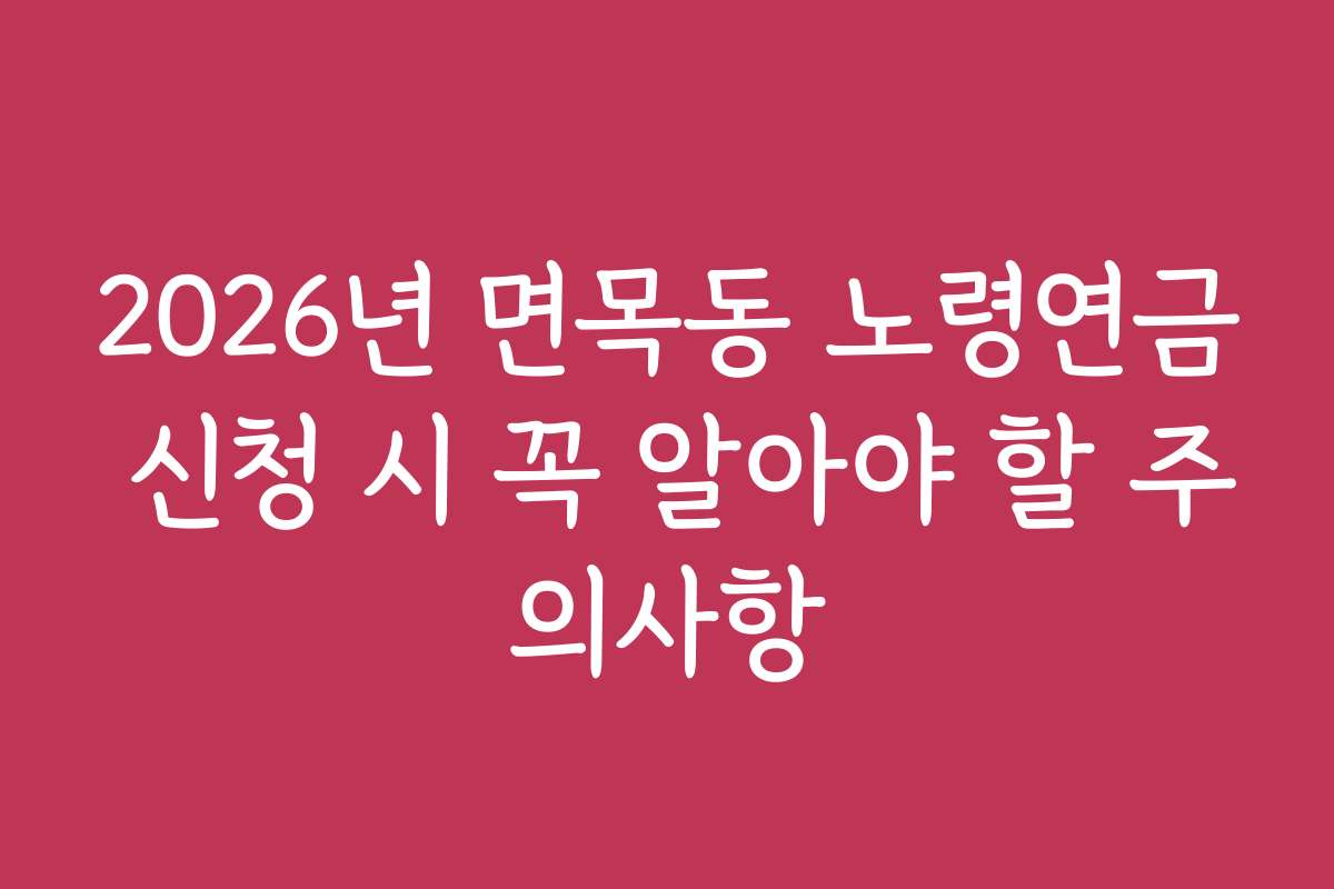 2026년 면목동 노령연금 신청 시 꼭 알아야 할 주의사항